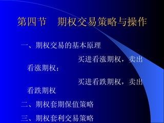 第四节  期权交易策略与操作 一、期权交易的基本原理 买进看涨期权，卖出看涨期权；  买进看跌期权，卖出看跌期权 二、期权套期保值策略 三、期权套利交易策略 