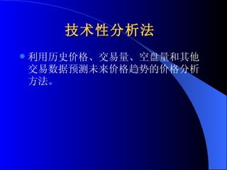 技术性分析法   利用历史价格、交易量、空盘量和其他交易数据预测未来价格趋势的价格分析方法。 