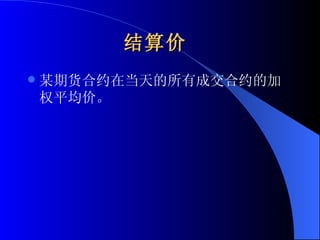 结算价   某期货合约在当天的所有成交合约的加权平均价。  