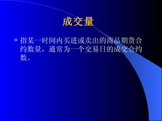 成交量   指某一时间内买进或卖出的商品期货合约数量，通常为一个交易日的成交合约数。  