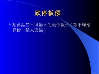 跌停板额   某商品当日可输入的最低限价 ( 等于昨结算价—最大变幅 )  