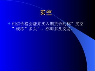 买空   相信价格会涨并买入期货合约称”买空”或称”多头”，亦即多头交易。 