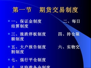 第一节  期货交易制度 一、保证金制度  二、每日结算制度 三、涨跌停板制度  四、持仓限额制度 五、大户报告制度  六、实物交割制度 七、强行平仓制度  八、风险准备金制度 九、信息披露制度 