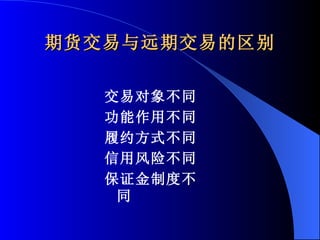 期货交易与远期交易的区别 交易对象不同 功能作用不同 履约方式不同 信用风险不同 保证金制度不同 