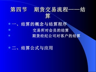 第四节  期货交易流程——结算 一、结算的概念与结算程序 交易所对会员的结算 期货经纪公司对客户的结算 二、结算公式与应用 