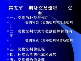 第五节  期货交易流程——交割 一、交割的种类与作用 交割种类（实物交割和现金交割） 二、实物交割方式与交割结算价的确定 交割方式（集中交割和滚动交割） 三、实物交割的流程 四、标准仓单的生成和流转 五、交割违约的处理 六、期转现交易 