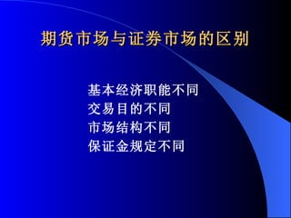 期货市场与证券市场的区别 基本经济职能不同 交易目的不同 市场结构不同 保证金规定不同 
