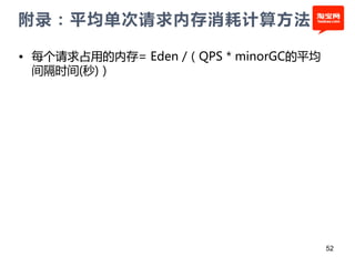 附录：平均单次请求内存消耗计算方法

• 每个请求占用的内存= Eden /（QPS * minorGC的平均
  间隔时间(秒)）




                                       52
 