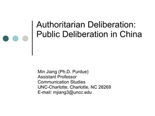 Authoritarian Deliberation:  Public Deliberation in China Min Jiang (Ph.D. Purdue) Assistant Professor Communication Studies UNC-Charlotte, Charlotte, NC 28269 E-mail: mjiang3@uncc.edu 