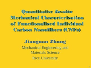 Quantitative In-situ
Mechanical Characterization
of Functionalized Individual
 Carbon Nanofibers (CNFs)

     Jiangnan Zhang
    Mechanical Engineering and
        Materials Science
         Rice University

                                 1
 