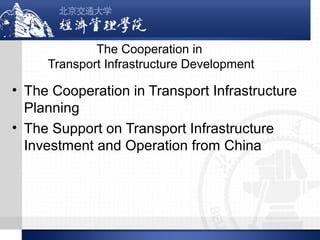 The Cooperation in
Transport Infrastructure Development

• The Cooperation in Transport Infrastructure
Planning
• The Support on Transport Infrastructure
Investment and Operation from China

 