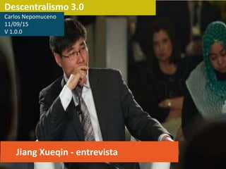 Descentralismo 3.0
Jiang Xueqin - entrevista
Carlos Nepomuceno
11/09/15
V 1.0.0
 