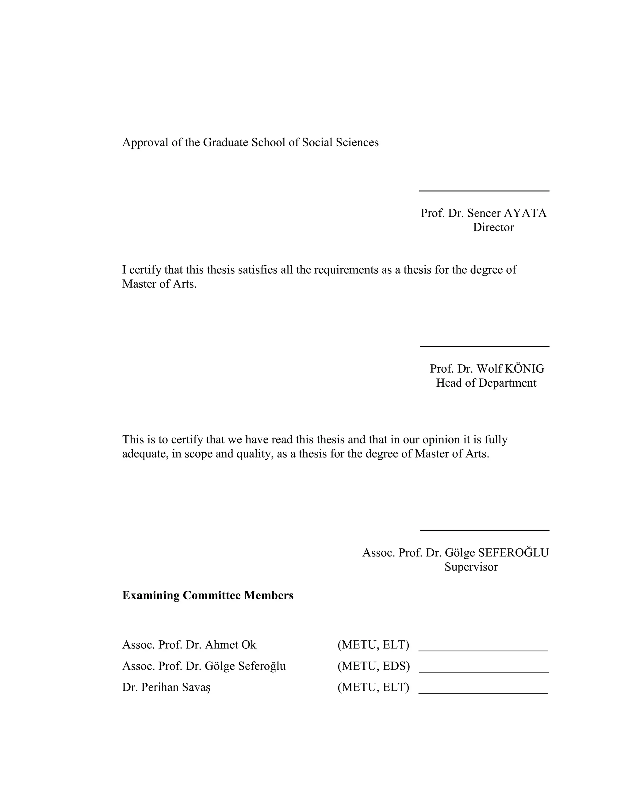 Approval of the Graduate School of Social Sciences
___________________
Prof. Dr. Sencer AYATA
Director
I certify that this thesis satisfies all the requirements as a thesis for the degree of
Master of Arts.
_____________________
Prof. Dr. Wolf KÖNIG
Head of Department
This is to certify that we have read this thesis and that in our opinion it is fully
adequate, in scope and quality, as a thesis for the degree of Master of Arts.
_____________________
Assoc. Prof. Dr. Gölge SEFEROĞLU
Supervisor
Examining Committee Members
Assoc. Prof. Dr. Ahmet Ok (METU, ELT) _____________________
Assoc. Prof. Dr. Gölge Seferoğlu (METU, EDS) _____________________
Dr. Perihan Savaş (METU, ELT) _____________________
 