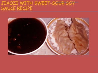 JIAOZI WITH SWEET-SOUR SOY
                   jiaozi by leena   2/5/2013



SAUCE RECIPE




                             ...