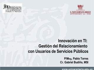 Innovación en TI:  Gestión del Relacionamiento  con Usuarios de Servicios Públicos P/M ktg . Pablo Torres Cr. Gabriel Budiño, MSI 