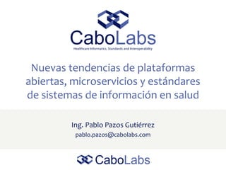 Nuevas tendencias de plataformas
abiertas, microservicios y estándares
de sistemas de información en salud
Ing. Pablo Pazos Gutiérrez
pablo.pazos@cabolabs.com
 
