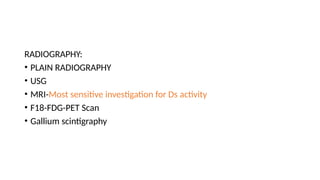 RADIOGRAPHY:
• PLAIN RADIOGRAPHY
• USG
• MRI-Most sensitive investigation for Ds activity
• F18-FDG-PET Scan
• Gallium scintigraphy
 