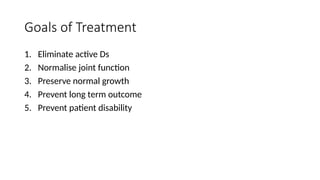 Goals of Treatment
1. Eliminate active Ds
2. Normalise joint function
3. Preserve normal growth
4. Prevent long term outcome
5. Prevent patient disability
 