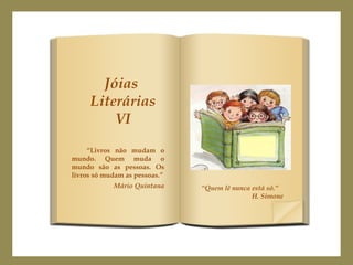 Jóias
Literárias
VI
“Livros não mudam o
mundo. Quem muda o
mundo são as pessoas. Os
livros só mudam as pessoas.”
Mário Quintana “Quem lê nunca está só.”
H. Simone
 