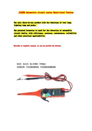 JIAXUN Automotive circuit tester Entry-Level Version

The only three-in-one product with the functions of test lamp,
lighting lamp and probe.
The patented invention is used for the detection of automobile
circuit faults, with efficiency, accuracy, convenience, reliability
and other practical applicability.

Note:Due to logistic reasons, we can not provide the battery.

 