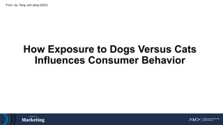 How Exposure to Dogs Versus Cats
Influences Consumer Behavior
From: Jia, Yang, and Jiang (2022)
 