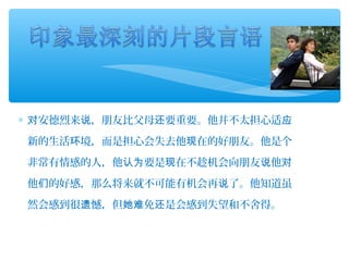 ∗ 安德烈来 ，朋友比父母 要重要。他并不太担心适对 说 还 应
新的生活 境，而是担心会失去他 在的好朋友。他是个环 现
非常有情感的人，他 要是 在不趁机会向朋友 他认为 现 说 对
他 的好感，那么将来就不可能有机会再 了。他知道虽们 说
然会感到很 憾，但 免 是会感到失望和不舍得。遗 她难 还
 