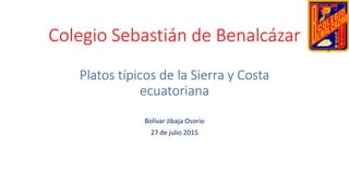 Colegio Sebastián de Benalcázar
Platos típicos de la Sierra y Costa
ecuatoriana
Bolívar Jibaja Osorio
27 de julio 2015
 