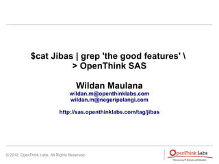 © 2010, OpenThink Labs. All Rights Reserved
$cat Jibas | grep 'the good features' 
> OpenThink SAS
Wildan Maulana
wildan.m@openthinklabs.com
wildan.m@negeripelangi.com
http://sas.openthinklabs.com/tag/jibas
 