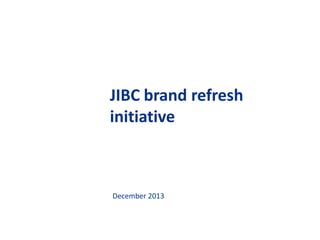 JIBC brand refresh
initiative

December 2013

 