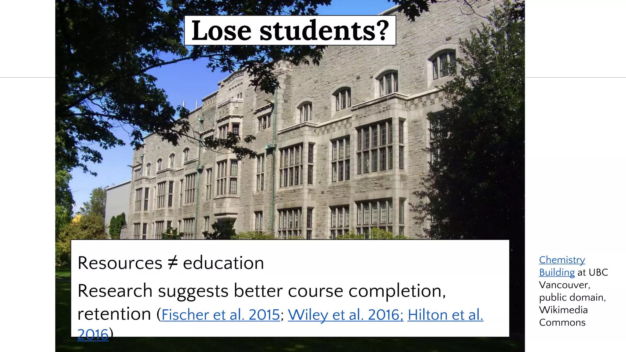 Resources ≠ education
Research suggests better course completion,
retention (Fischer et al. 2015; Wiley et al. 2016; Hilton et al.
2016)
Lose students?
Chemistry
Building at UBC
Vancouver,
public domain,
Wikimedia
Commons
 