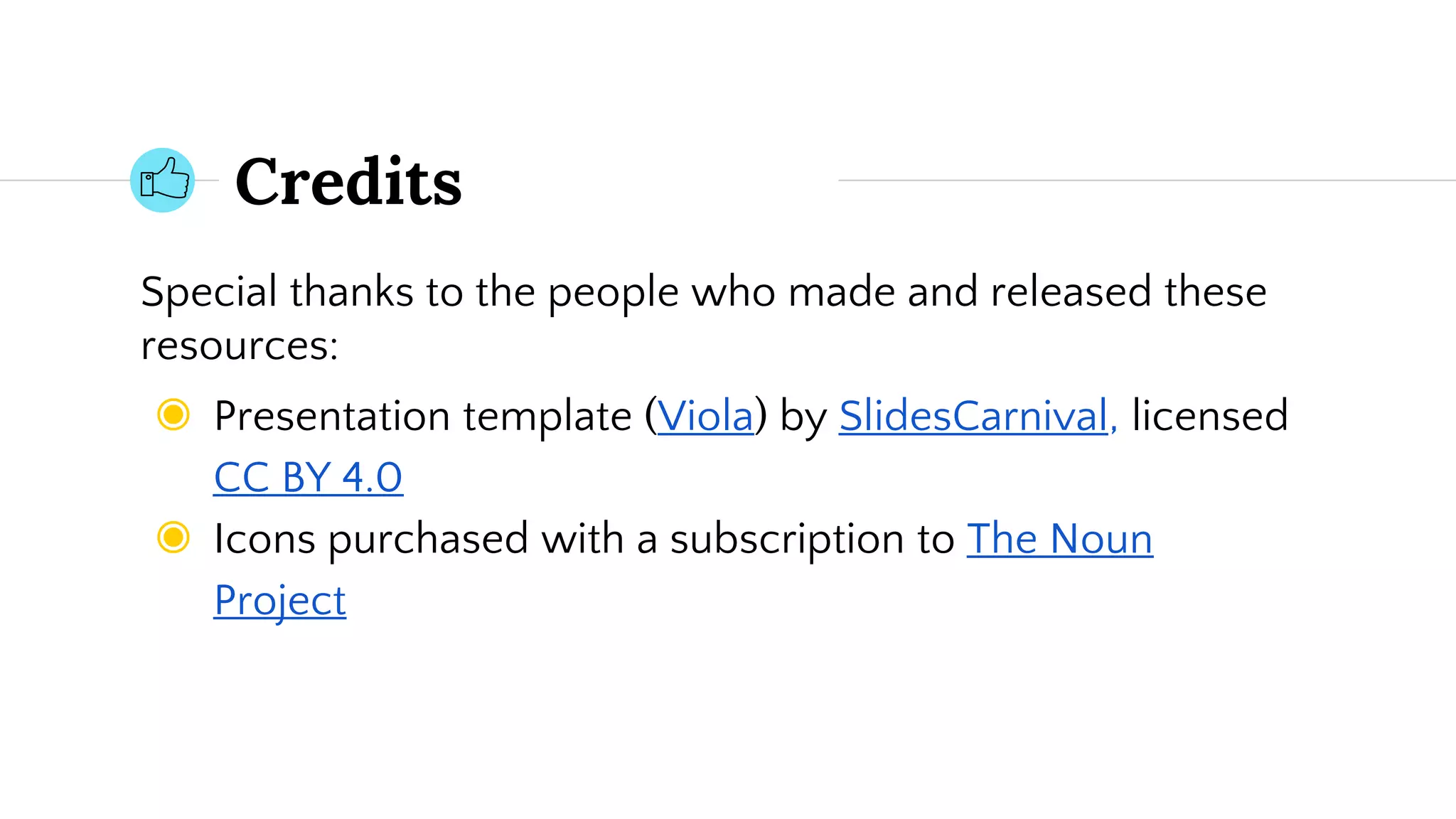 Credits
Special thanks to the people who made and released these
resources:
◉ Presentation template (Viola) by SlidesCarnival, licensed
CC BY 4.0
◉ Icons purchased with a subscription to The Noun
Project
 