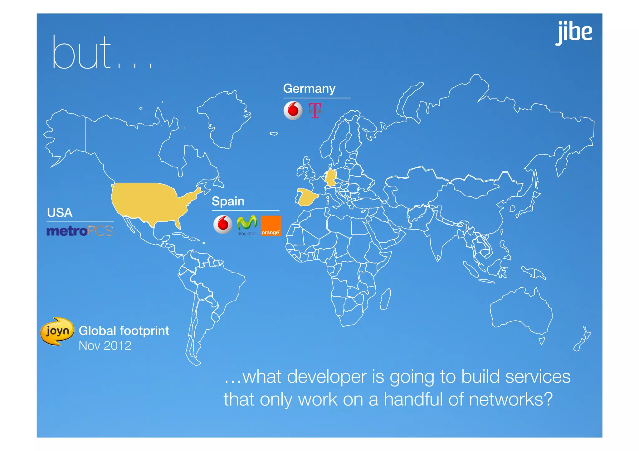 but…
                                   Germany!




                          Spain!
USA!




       Global footprint
       Nov 2012

                            …what developer is going to build services
                            that only work on a handful of networks?
 