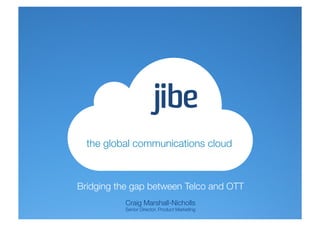 the global communications cloud



Bridging the gap between Telco and OTT
           Craig Marshall-Nicholls
           Senior Director, Product Marketing
 