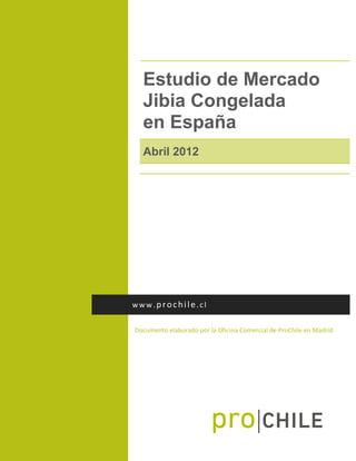 Estudio de Mercado
Jibia Congelada
en España
Abril 2012
Documento elaborado por la Oficina Comercial de ProChile en Madrid
www.prochile.cl
 
