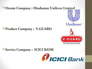 Dream Company : Hindustan Unilever Limited
Product Company : V.GUARD
Service Company : ICICI BANK
 