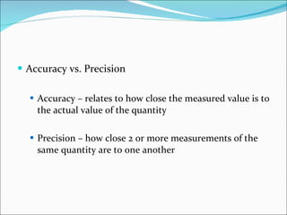 Accuracy vs. Precision Accuracy – relates to how close the measured value is to the actual value of the quantity Precision – how close 2 or more measurements of the same quantity are to one another 