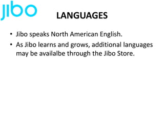 LANGUAGES
• Jibo speaks North American English.
• As Jibo learns and grows, additional languages
may be availalbe through the Jibo Store.
 