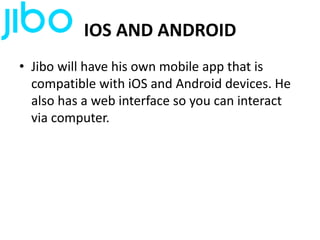 IOS AND ANDROID
• Jibo will have his own mobile app that is
compatible with iOS and Android devices. He
also has a web interface so you can interact
via computer.
 