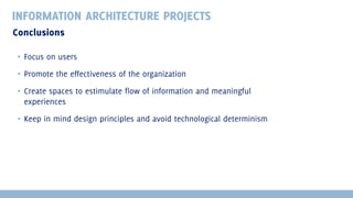 INFORMATION ARCHITECTURE PROJECTS
Conclusions
▪ Focus on users
▪ Promote the effectiveness of the organization
▪ Create spaces to estimulate flow of information and meaningful
experiences
▪ Keep in mind design principles and avoid technological determinism

 