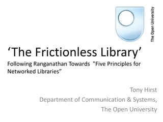 ‘The Frictionless Library’
Following Ranganathan Towards "Five Principles for
Networked Libraries”

                                        Tony Hirst
           Department of Communication & Systems,
                             The Open University
 