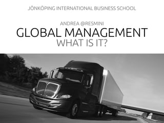 GLOBAL MANAGEMENT
WHAT IS IT?
JÖNKÖPING INTERNATIONAL BUSINESS SCHOOL
ANDREA @RESMINI
 