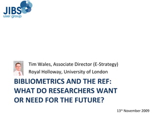 BIBLIOMETRICS AND THE REF: WHAT DO RESEARCHERS WANT  OR NEED FOR THE FUTURE? ,[object Object],[object Object],13 th  November 2009 