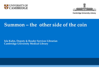 Cambridge University Library




Summon – the other side of the coin


Isla Kuhn, Deputy & Reader Services Librarian
Cambridge University Medical Library
 