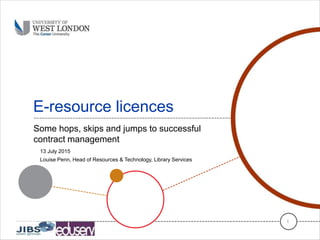 E-resource licences
Some hops, skips and jumps to successful
contract management
1
13 July 2015
Louise Penn, Head of Resources & Technology, Library Services
 
