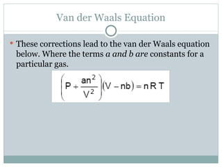 Van der Waals Equation These corrections lead to the van der Waals equation below. Where the terms  a and b are  constants for a particular gas. 