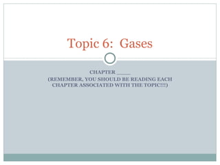 CHAPTER ____ (REMEMBER, YOU SHOULD BE READING EACH CHAPTER ASSOCIATED WITH THE TOPIC!!!) Topic 6:  Gases 