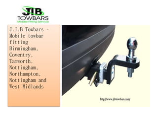 q
J.I.B Towbars –
Mobile towbar
fitting
Birmingham,
Coventry,
Tamworth,
Nottingham,
Northampton,
Nottingham and
West Midlands
 