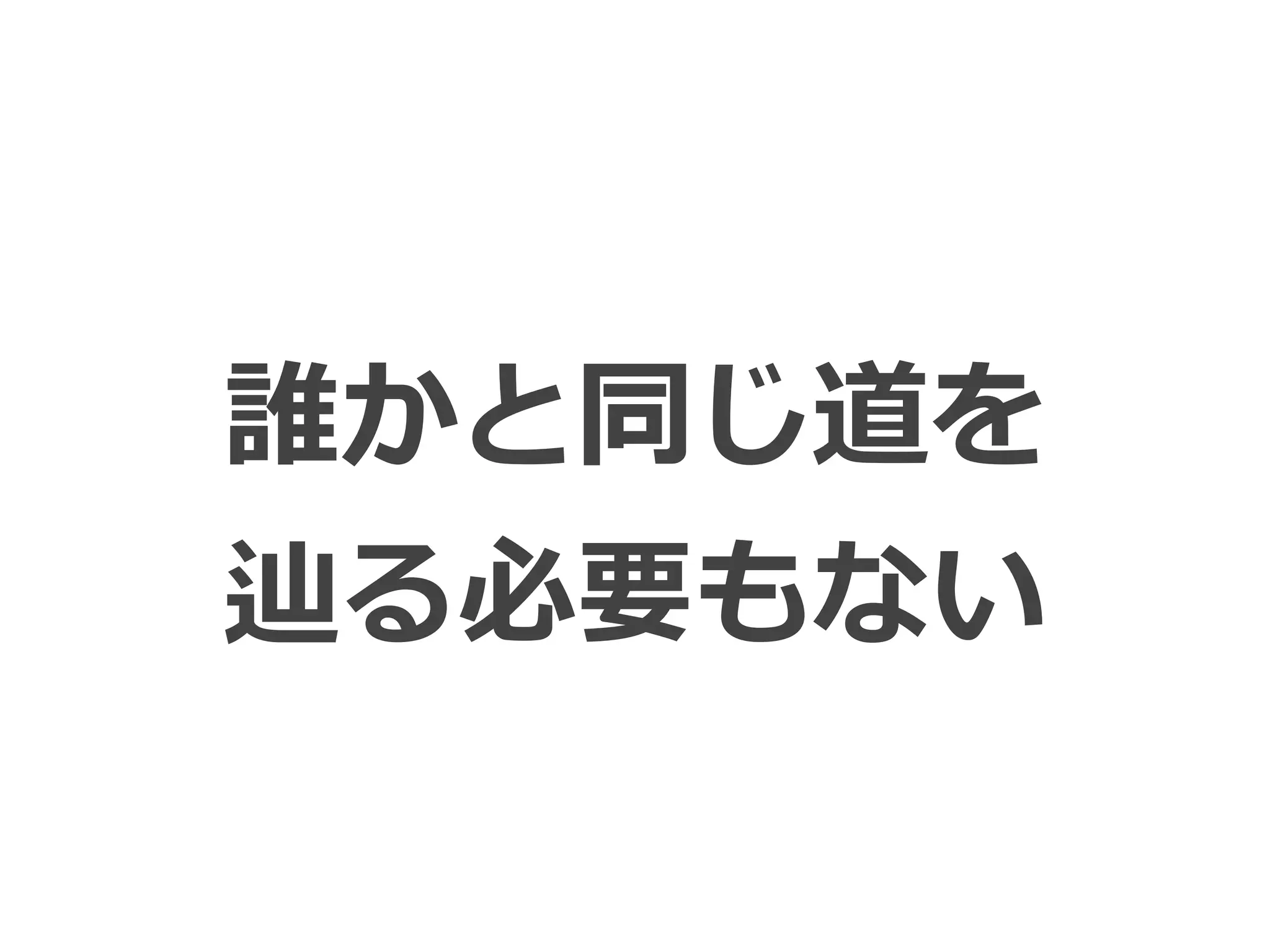 Toshihiro Ichitani All Rights Reserved.
誰かと同じ道を
辿る必要もない
 
