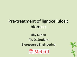 Pre-treatment of lignocellulosic
           biomass
             Jiby Kurian
            Ph. D. Student
       Bioresource Engineering
 