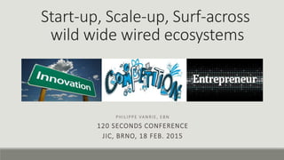 Start-up, Scale-up, Surf-across
wild wide wired ecosystems
PHILIPPE VANRIE, EBN
120 SECONDS CONFERENCE
JIC, BRNO, 18 FEB. 2015
 